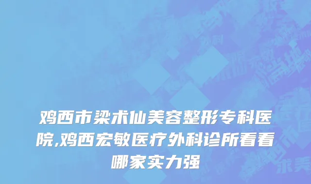 鸡西市梁术仙美容整形专科医院,鸡西宏敏医疗外科诊所看看哪家实力强