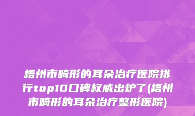 梧州市畸形的耳朵治疗医院排行top10口碑权威出炉了(梧州市畸形的耳朵治疗整形医院)