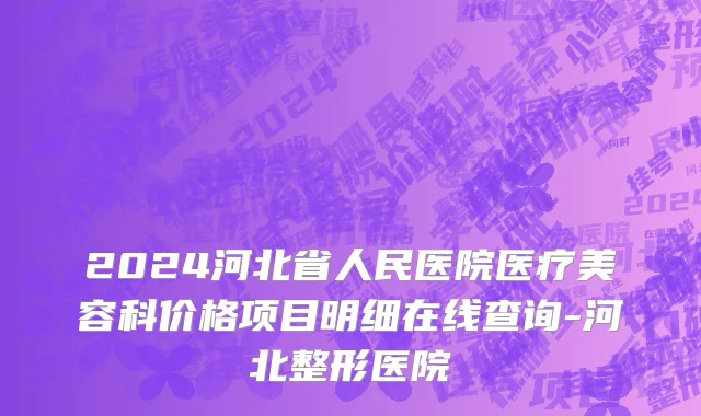 2024河北省人民医院医疗美容科价格项目明细在线查询-河北整形医院