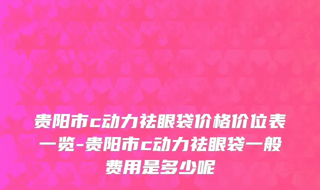 贵阳市c动力祛眼袋价格价位表一览-贵阳市c动力祛眼袋一般费用是多少呢