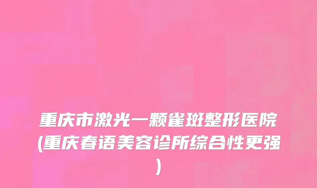 重庆市激光一颗雀斑整形医院(重庆春语美容诊所综合性更强)