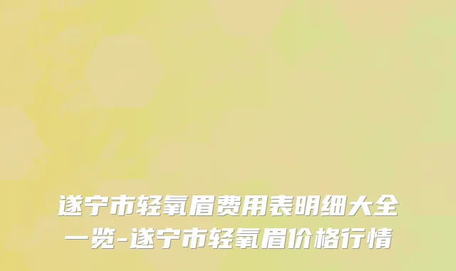 遂宁市轻氧眉费用表明细大全一览-遂宁市轻氧眉价格行情