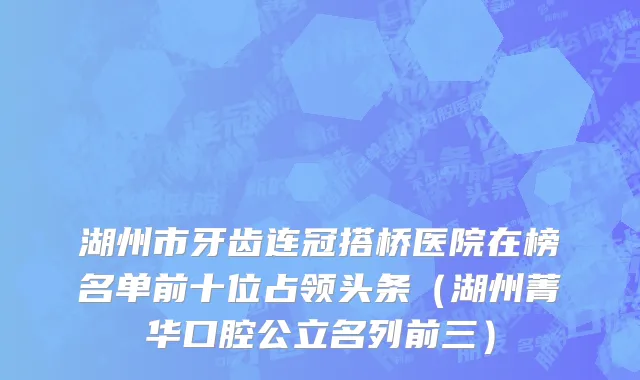 湖州市牙齿连冠搭桥医院在榜名单前十位占领头条（湖州菁华口腔公立名列前三）