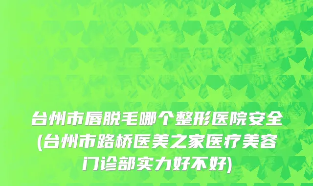 台州市唇脱毛哪个整形医院安全(台州市路桥医美之家医疗美容门诊部实力好不好)