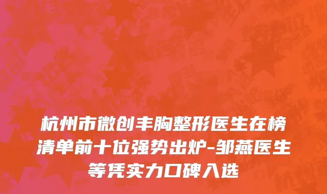 杭州市微创丰胸整形医生在榜清单前十位强势出炉-邹燕医生等凭实力口碑入选