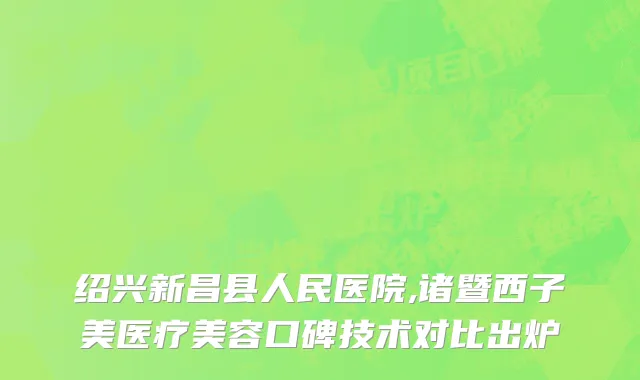 绍兴新昌县人民医院,诸暨西子美医疗美容口碑技术对比出炉