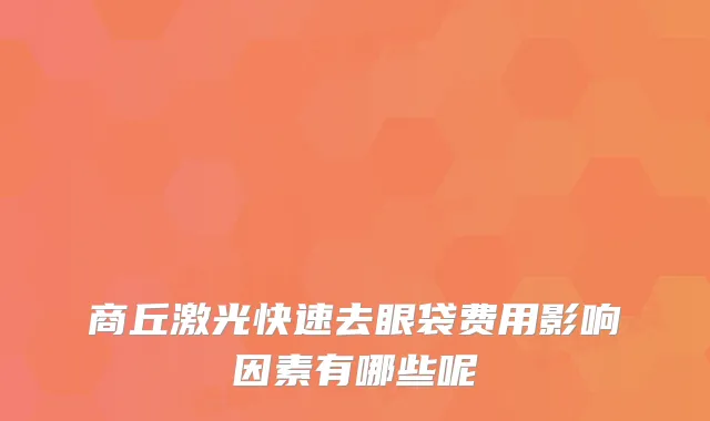 商丘激光快速去眼袋费用影响因素有哪些呢