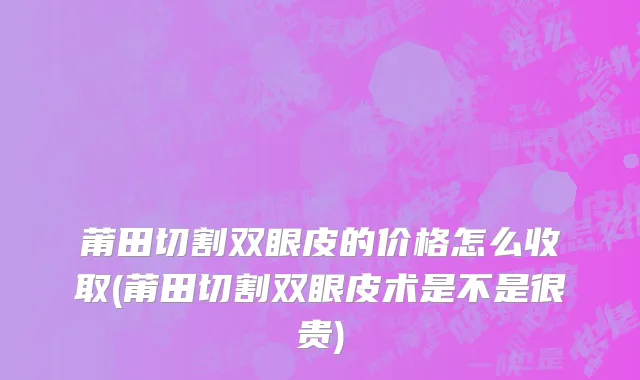 莆田切割双眼皮的价格怎么收取(莆田切割双眼皮术是不是很贵)