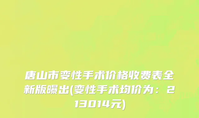 唐山市变性手术价格收费表全新版曝出(变性手术均价为：213014元)