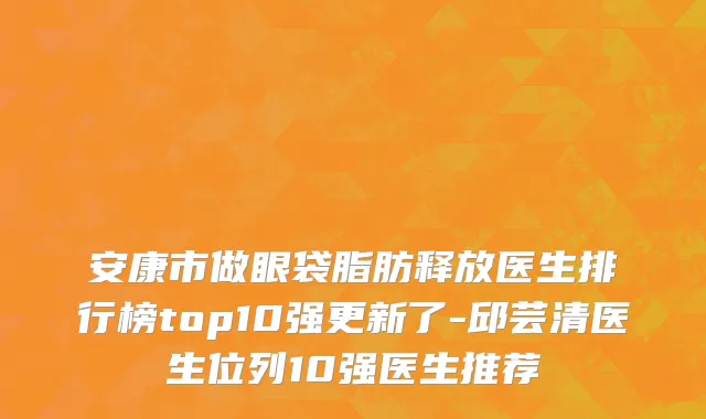 安康市做眼袋脂肪释放医生排行榜top10强更新了-邱芸清医生位列10强医生推荐