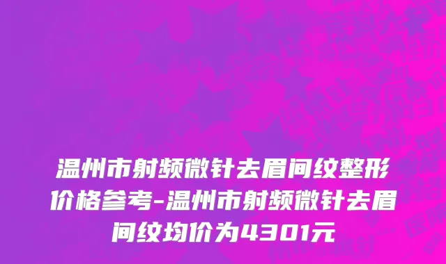 温州市射频微针去眉间纹整形价格参考-温州市射频微针去眉间纹均价为4301元