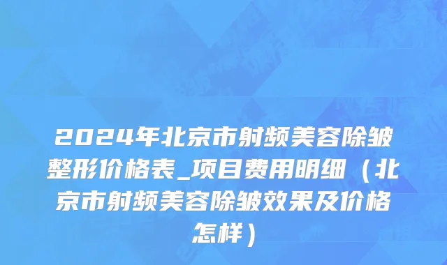 2024年北京市射频美容除皱整形价格表_项目费用明细（北京市射频美容除皱效果及价格怎样）