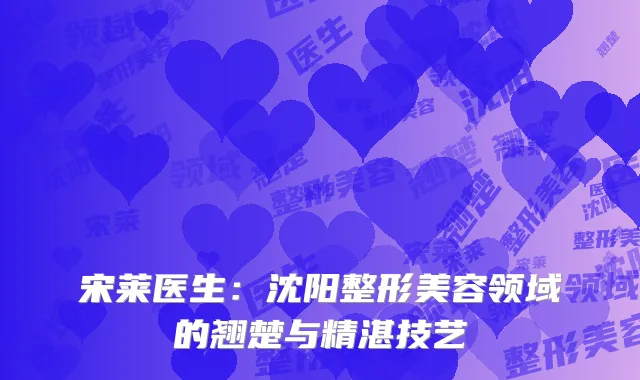 宋莱医生：沈阳整形美容领域的翘楚与精湛技艺