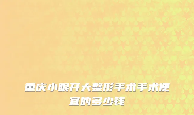 重庆小眼开大整形手术手术便宜的多少钱