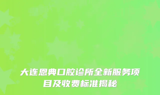 大连恩典口腔诊所全新服务项目及收费标准揭秘