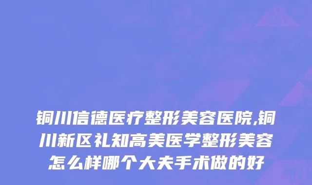 铜川信德医疗整形美容医院,铜川新区礼知高美医学整形美容怎么样哪个大夫手术做的好