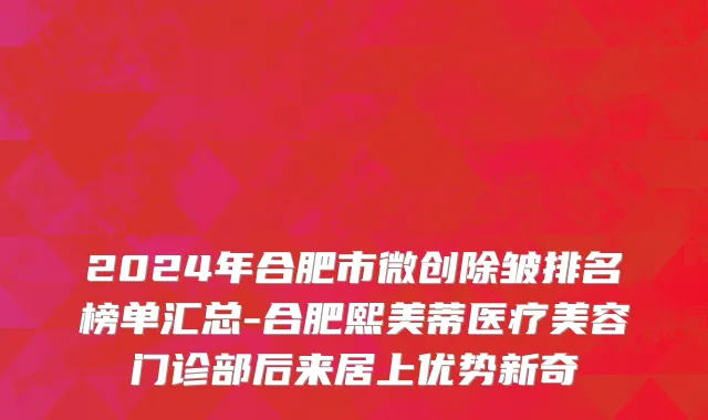 2024年合肥市微创除皱排名榜单汇总-合肥熙美蒂医疗美容门诊部后来居上优势新奇