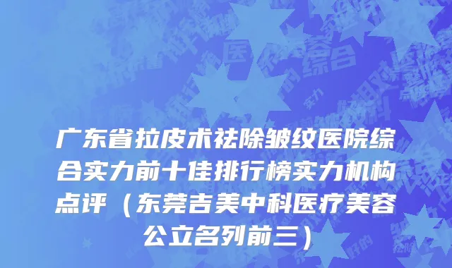 广东省拉皮术祛除皱纹医院综合实力前十佳排行榜实力机构点评（东莞吉美中科医疗美容公立名列前三）