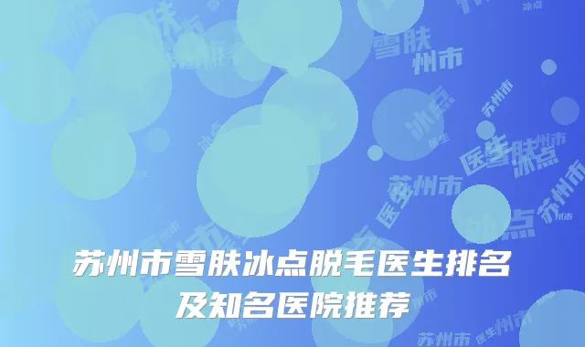 苏州市雪肤冰点脱毛医生排名及知名医院推荐