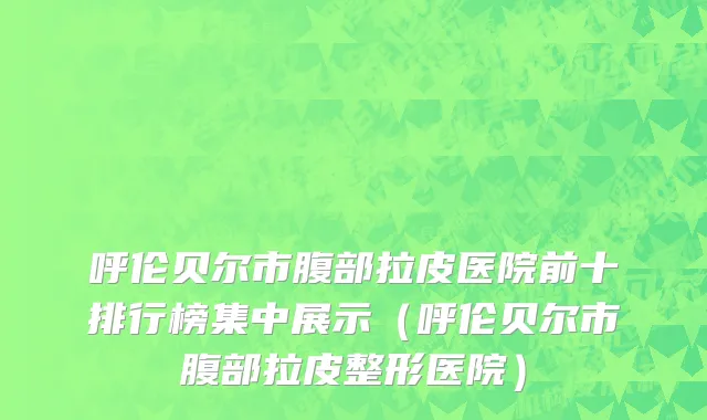 呼伦贝尔市腹部拉皮医院前十排行榜集中展示（呼伦贝尔市腹部拉皮整形医院）