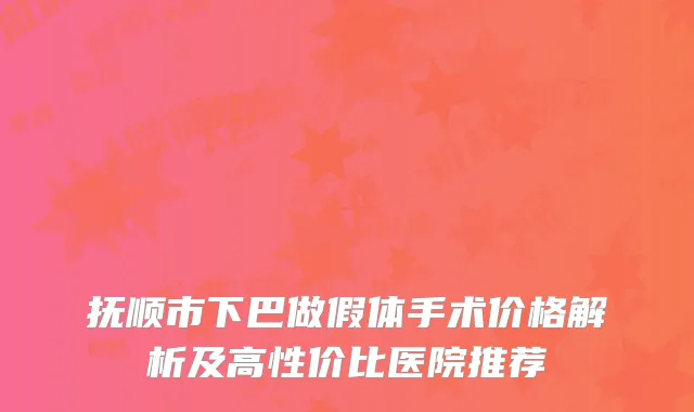 抚顺市下巴做假体手术价格解析及高性价比医院推荐