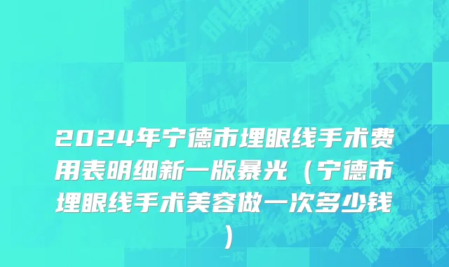 2024年宁德市埋眼线手术费用表明细新一版暴光（宁德市埋眼线手术美容做一次多少钱）