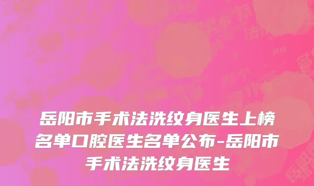 岳阳市手术法洗纹身医生上榜名单口腔医生名单公布-岳阳市手术法洗纹身医生