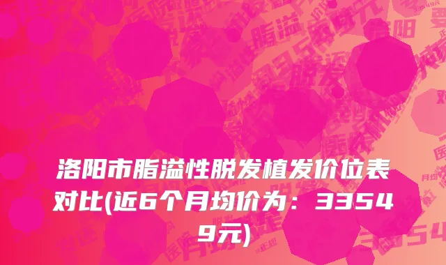 洛阳市脂溢性脱发植发价位表对比(近6个月均价为：33549元)