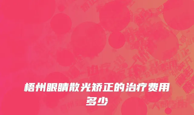 梧州眼睛散光矫正的治疗费用多少