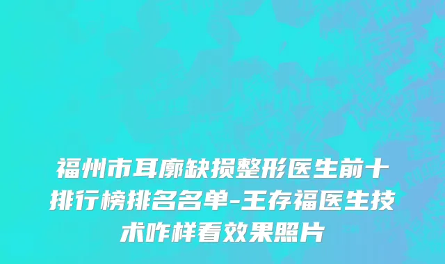 福州市耳廓缺损整形医生前十排行榜排名名单-王存福医生技术咋样看效果照片