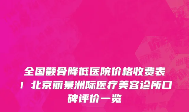 全国颧骨降低医院价格收费表!北京丽景洲际医疗美容诊所口碑评价一览