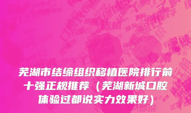芜湖市结缔组织移植医院排行前十强正规推荐（芜湖新城口腔体验过都说实力效果好）