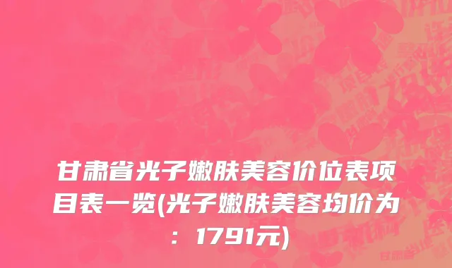 甘肃省光子嫩肤美容价位表项目表一览(光子嫩肤美容均价为：1791元)