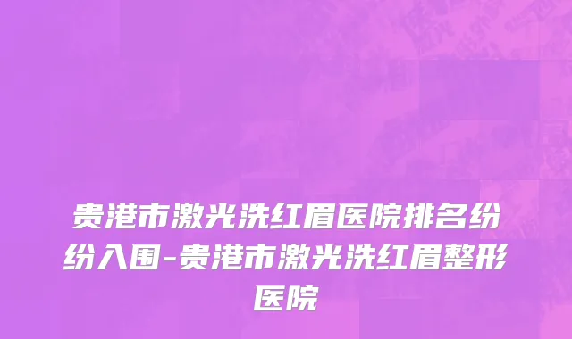 贵港市激光洗红眉医院排名纷纷入围-贵港市激光洗红眉整形医院