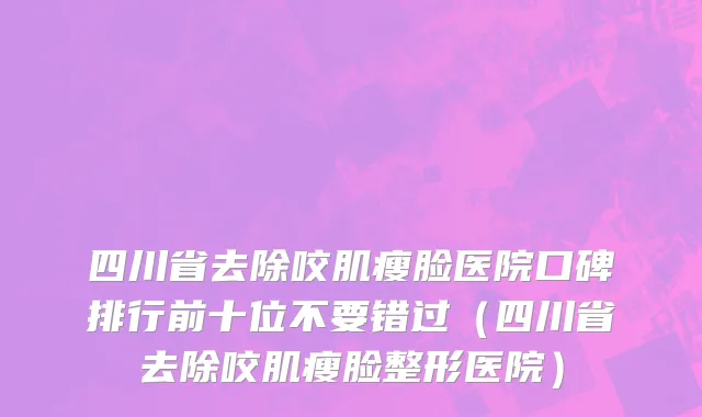 四川省去除咬肌瘦脸医院口碑排行前十位不要错过（四川省去除咬肌瘦脸整形医院）
