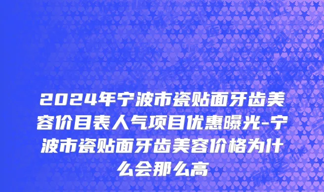 2024年宁波市瓷贴面牙齿美容价目表人气项目优惠曝光-宁波市瓷贴面牙齿美容价格为什么会那么高