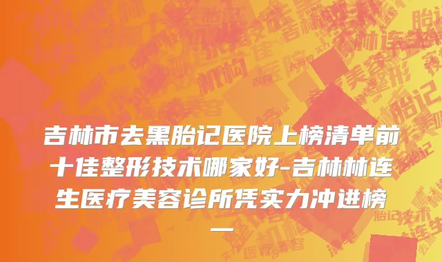 吉林市去黑胎记医院上榜清单前十佳整形技术哪家好-吉林林连生医疗美容诊所凭实力冲进榜一