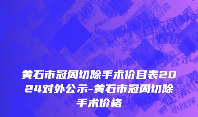 黄石市冠周切除手术价目表2024对外公示-黄石市冠周切除手术价格