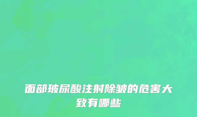 面部玻尿酸注射除皱的危害大致有哪些