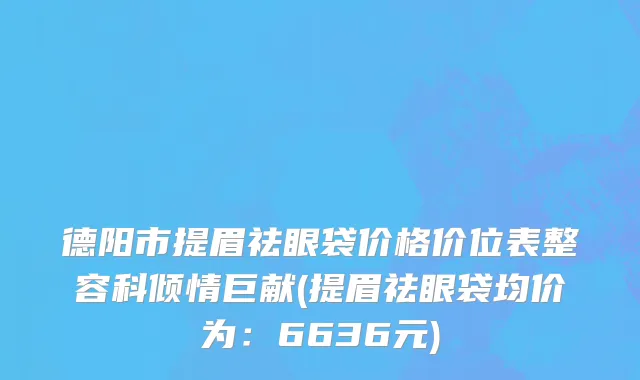 德阳市提眉祛眼袋价格价位表整容科倾情巨献(提眉祛眼袋均价为：6636元)