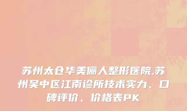 苏州太仓华美俪人整形医院,苏州吴中区江南诊所技术实力、口碑评价、价格表PK