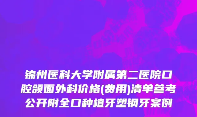 锦州医科大学附属第二医院口腔颌面外科价格(费用)清单参考公开附全口种植牙塑钢牙案例