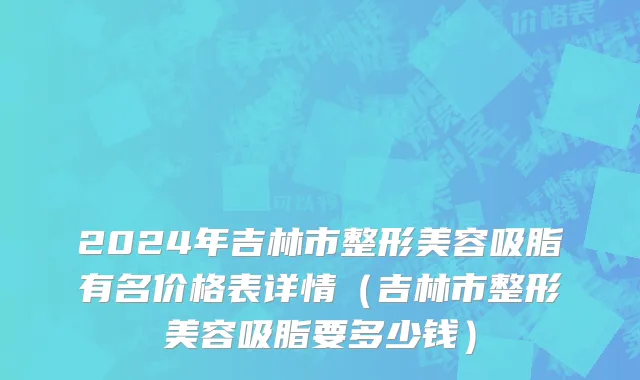 2024年吉林市整形美容吸脂有名价格表详情（吉林市整形美容吸脂要多少钱）