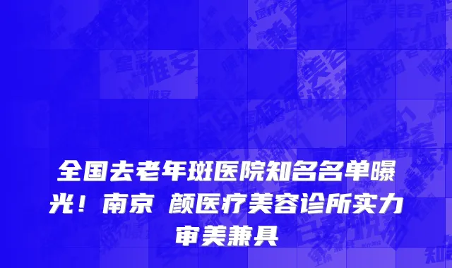 全国去老年斑医院知名名单曝光！南京瑧颜医疗美容诊所实力审美兼具