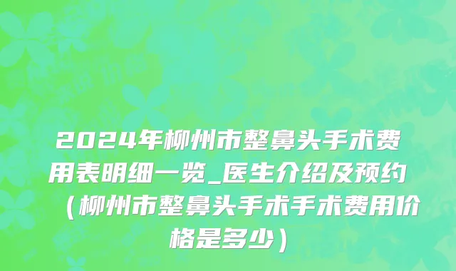 2024年柳州市整鼻头手术费用表明细一览_医生介绍及预约（柳州市整鼻头手术手术费用价格是多少）
