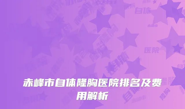 赤峰市自体隆胸医院排名及费用解析