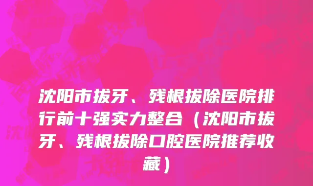 沈阳市拔牙、残根拔除医院排行前十强实力整合（沈阳市拔牙、残根拔除口腔医院推荐收藏）