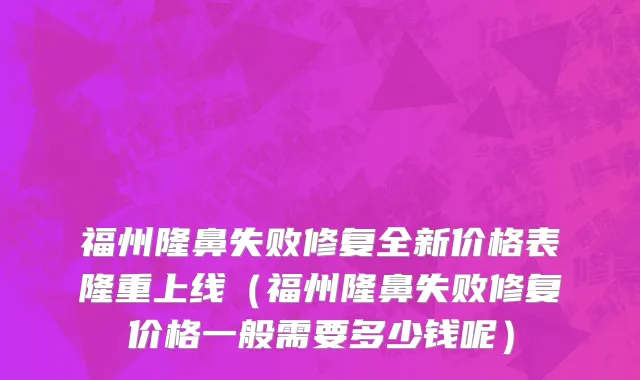 福州隆鼻失败修复全新价格表隆重上线(福州隆鼻失败修复价格一般需要多少钱呢)
