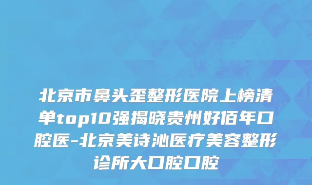 北京市鼻头歪整形医院上榜清单top10强揭晓贵州好佰年口腔医-北京美诗沁医疗美容整形诊所大口腔口腔