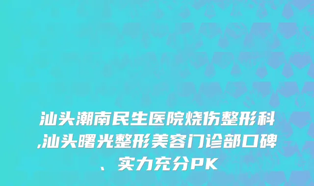 汕头潮南民生医院烧伤整形科,汕头曙光整形美容门诊部口碑、实力充分PK